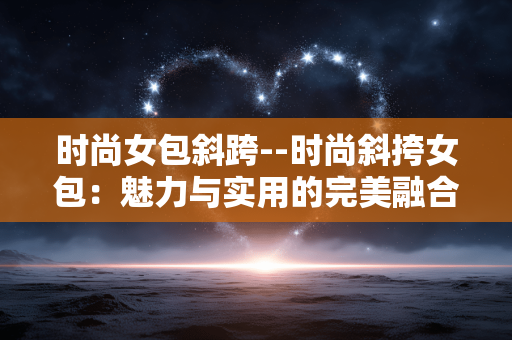 时尚女包斜跨--时尚斜挎女包：魅力与实用的完美融合