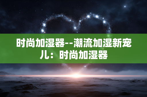 时尚加湿器--潮流加湿新宠儿:时尚加湿器 时尚加湿器--潮流加湿新宠儿:时尚加湿器