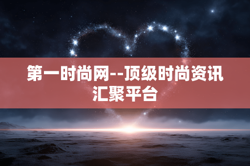 第一时尚网--顶级时尚资讯汇聚平台