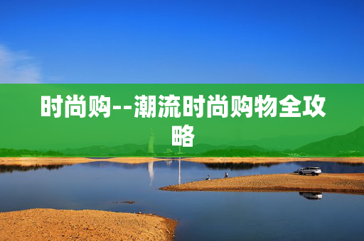 时尚购--潮流时尚购物全攻略