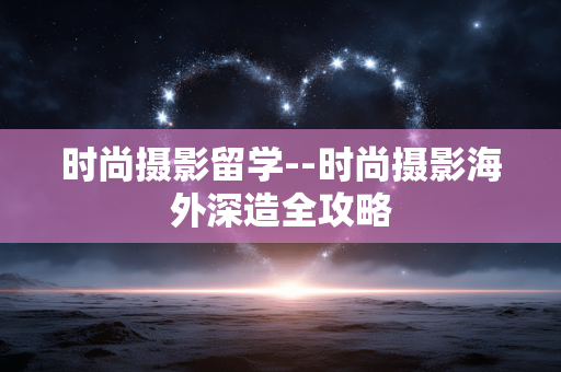 时尚摄影留学--时尚摄影海外深造全攻略