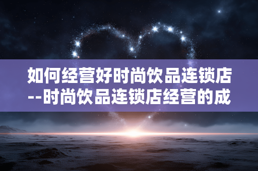 如何经营好时尚饮品连锁店--时尚饮品连锁店经营的成功秘诀