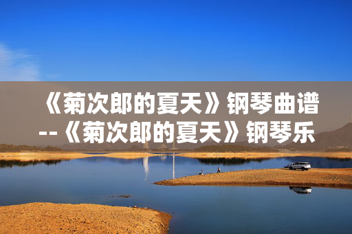 《菊次郎的夏天》钢琴曲谱--《菊次郎的夏天》钢琴乐谱全解析 《菊次郎的夏天》钢琴曲谱--《菊次郎的夏天》钢琴乐谱全解析