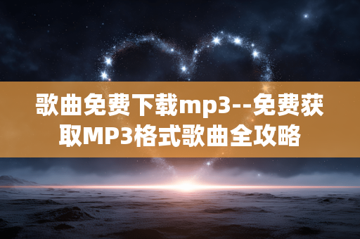 歌曲免费下载mp3--免费获取MP3格式歌曲全攻略