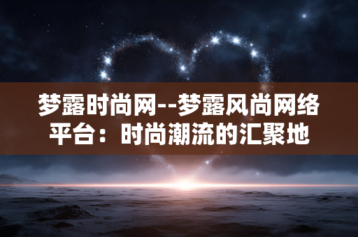 梦露时尚网--梦露风尚网络平台：时尚潮流的汇聚地