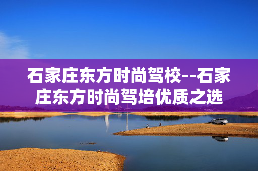 石家庄东方时尚驾校--石家庄东方时尚驾培优质之选