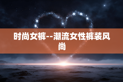 时尚女裤--潮流女性裤装风尚 时尚女裤--潮流女性裤装风尚