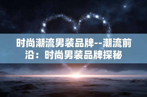 时尚潮流男装品牌--潮流前沿：时尚男装品牌探秘