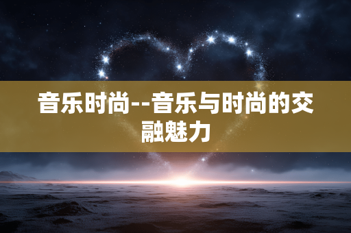 音乐时尚--音乐与时尚的交融魅力