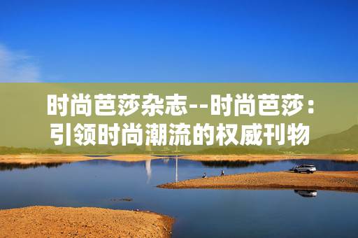 时尚芭莎杂志--时尚芭莎：引领时尚潮流的权威刊物