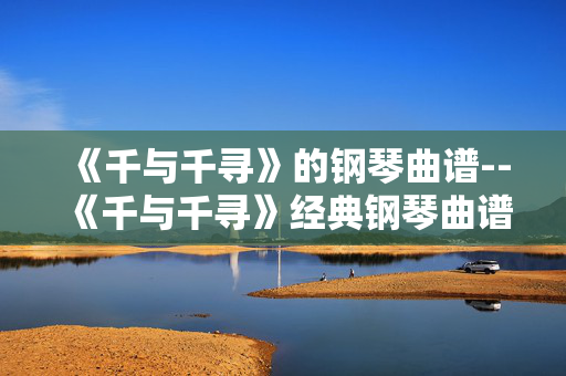 《千与千寻》的钢琴曲谱--《千与千寻》经典钢琴曲谱全解析