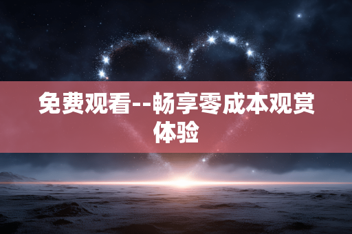 免费观看--畅享零成本观赏体验