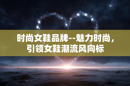时尚女鞋品牌--魅力时尚，引领女鞋潮流风向标