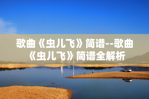 歌曲《虫儿飞》简谱--歌曲《虫儿飞》简谱全解析 歌曲《虫儿飞》简谱--歌曲《虫儿飞》简谱全解析