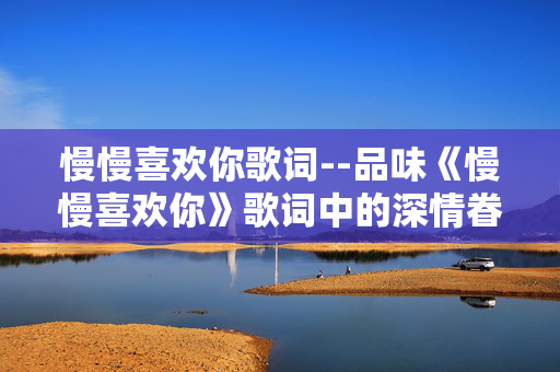 慢慢喜欢你歌词--品味《慢慢喜欢你》歌词中的深情眷恋