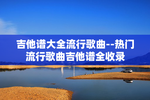 吉他谱大全流行歌曲--热门流行歌曲吉他谱全收录 吉他谱大全流行歌曲--热门流行歌曲吉他谱全收录