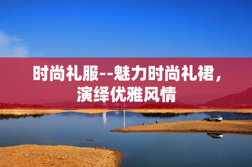 时尚礼服--魅力时尚礼裙，演绎优雅风情