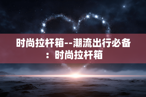 时尚拉杆箱--潮流出行必备:时尚拉杆箱 时尚拉杆箱--潮流出行必备:时尚拉杆箱