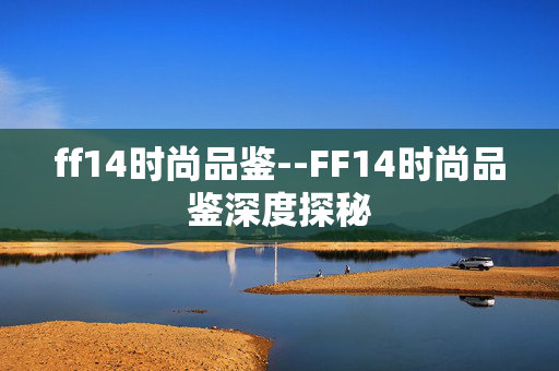 ff14时尚品鉴--FF14时尚品鉴深度探秘