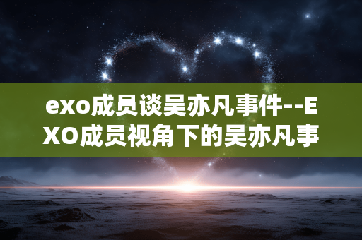 exo成员谈吴亦凡事件--EXO成员视角下的吴亦凡事件剖析 exo成员谈吴亦凡事件--EXO成员视角下的吴亦凡事件剖析