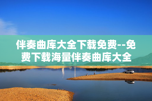 伴奏曲库大全下载免费--免费下载海量伴奏曲库大全 伴奏曲库大全下载免费--免费下载海量伴奏曲库大全