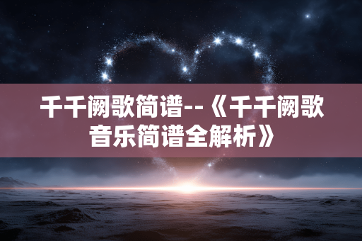 千千阙歌简谱--《千千阙歌音乐简谱全解析》 千千阙歌简谱--《千千阙歌音乐简谱全解析》