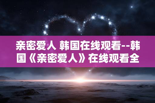 亲密爱人 韩国在线观看--韩国《亲密爱人》在线观看全攻略