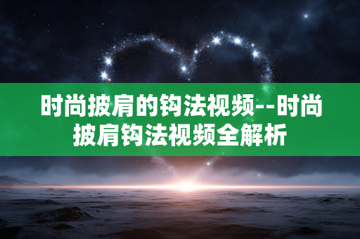 时尚披肩的钩法视频--时尚披肩钩法视频全解析