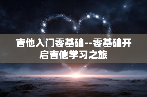 吉他入门零基础--零基础开启吉他学习之旅 吉他入门零基础--零基础开启吉他学习之旅