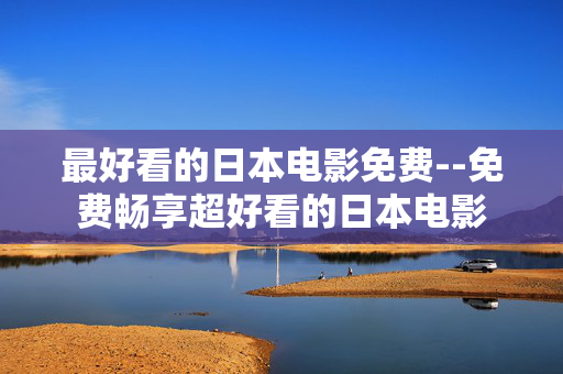 最好看的日本电影免费--免费畅享超好看的日本电影 最好看的日本电影免费--免费畅享超好看的日本电影