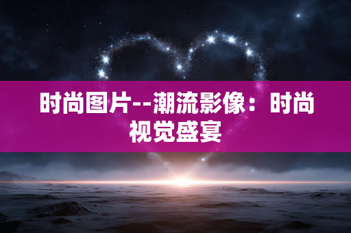 时尚图片--潮流影像：时尚视觉盛宴