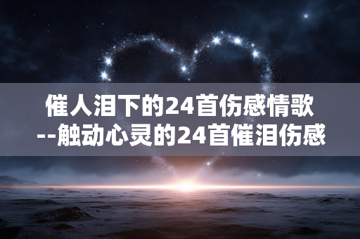 催人泪下的24首伤感情歌--触动心灵的24首催泪伤感情歌