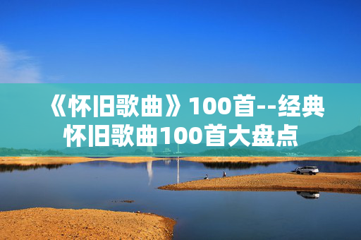 《怀旧歌曲》100首--经典怀旧歌曲100首大盘点