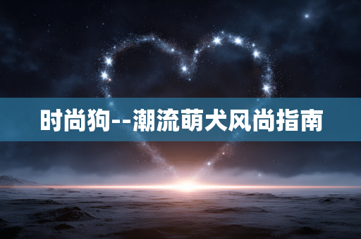 时尚狗--潮流萌犬风尚指南