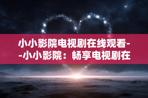 小小影院电视剧在线观看--小小影院：畅享电视剧在线观看体验