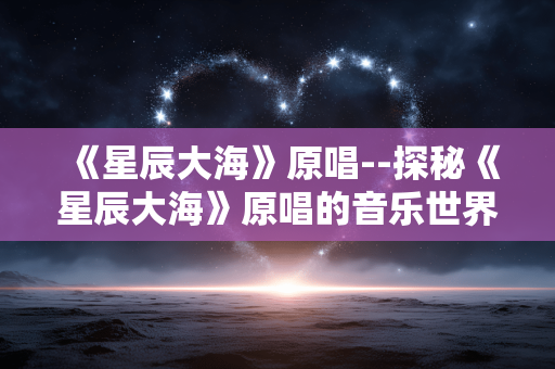 《星辰大海》原唱--探秘《星辰大海》原唱的音乐世界 《星辰大海》原唱--探秘《星辰大海》原唱的音乐世界