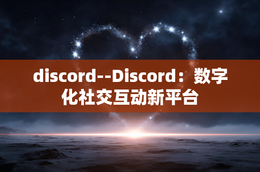 discord--Discord：数字化社交互动新平台
