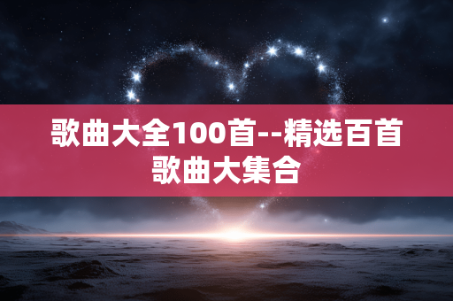 歌曲大全100首--精选百首歌曲大集合