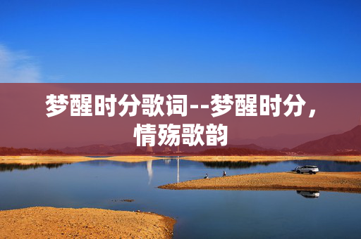 梦醒时分歌词--梦醒时分,情殇歌韵 梦醒时分歌词--梦醒时分,情殇歌韵