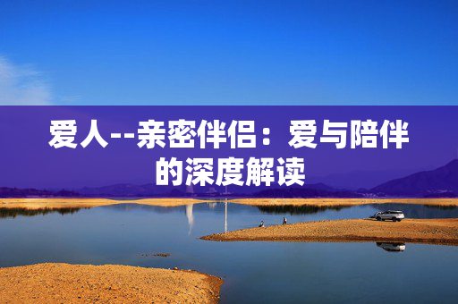 爱人--亲密伴侣：爱与陪伴的深度解读