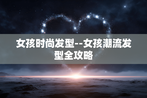 女孩时尚发型--女孩潮流发型全攻略
