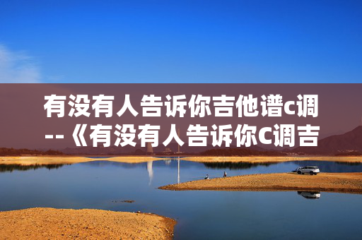 有没有人告诉你吉他谱c调--《有没有人告诉你C调吉他谱全解析》 有没有人告诉你吉他谱c调--《有没有人告诉你C调吉他谱全解析》