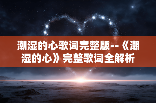 潮湿的心歌词完整版--《潮湿的心》完整歌词全解析
