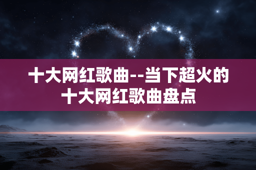 十大网红歌曲--当下超火的十大网红歌曲盘点