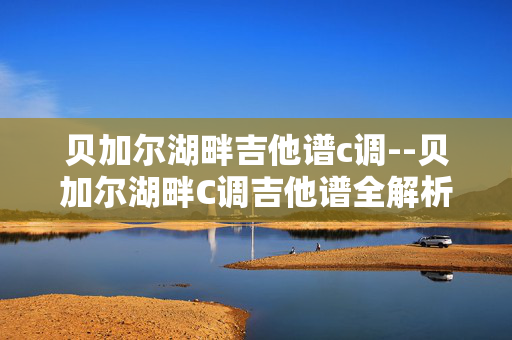 贝加尔湖畔吉他谱c调--贝加尔湖畔C调吉他谱全解析
