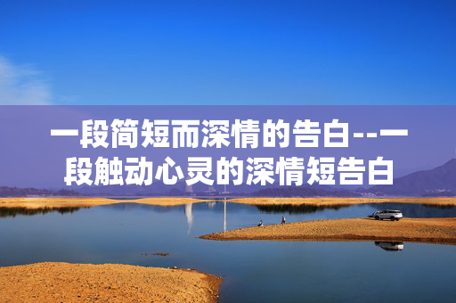 一段简短而深情的告白--一段触动心灵的深情短告白