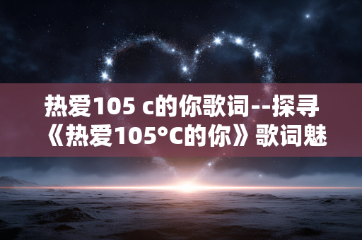 热爱105 c的你歌词--探寻《热爱105°C的你》歌词魅力