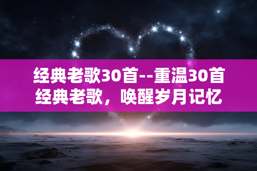 经典老歌30首--重温30首经典老歌，唤醒岁月记忆