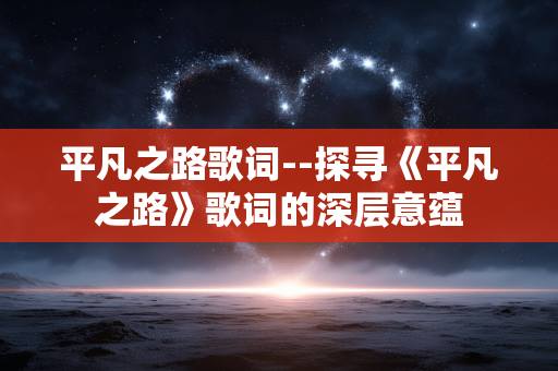 平凡之路歌词--探寻《平凡之路》歌词的深层意蕴 平凡之路歌词--探寻《平凡之路》歌词的深层意蕴