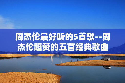 周杰伦最好听的5首歌--周杰伦超赞的五首经典歌曲 周杰伦最好听的5首歌--周杰伦超赞的五首经典歌曲